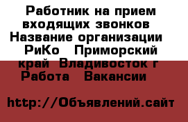 Работник на прием входящих звонков › Название организации ­ РиКо - Приморский край, Владивосток г. Работа » Вакансии   